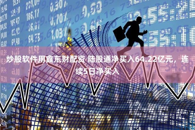 炒股软件用鑫东财配资 陆股通净买入64.22亿元，连续5日净买入