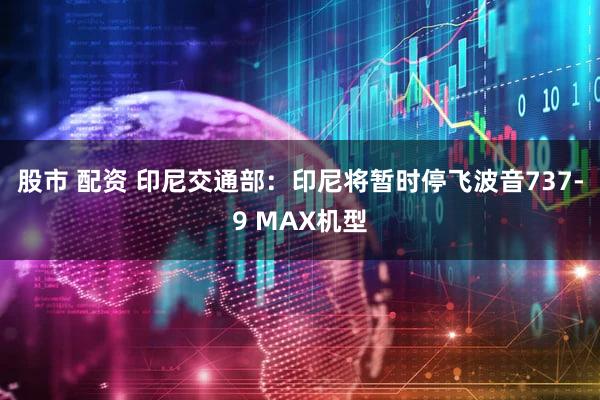股市 配资 印尼交通部：印尼将暂时停飞波音737-9 MAX机型