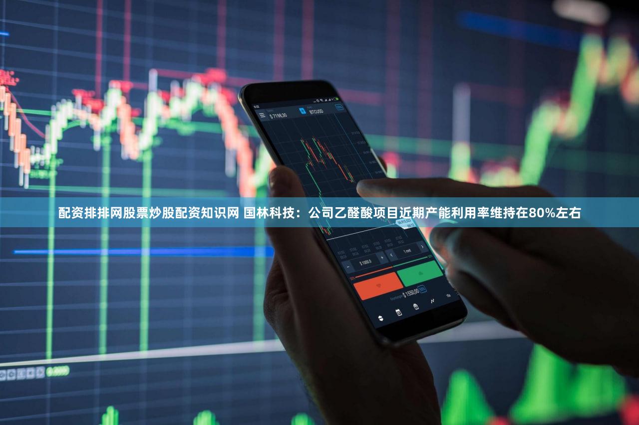 配资排排网股票炒股配资知识网 国林科技：公司乙醛酸项目近期产能利用率维持在80%左右