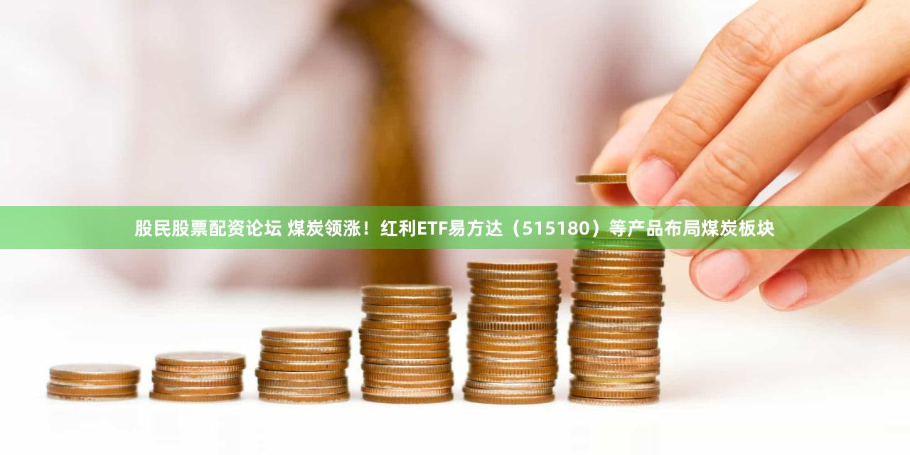股民股票配资论坛 煤炭领涨！红利ETF易方达（515180）等产品布局煤炭板块