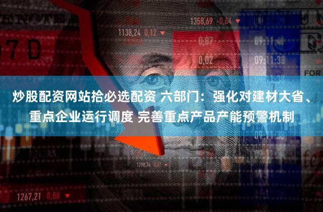 炒股配资网站拾必选配资 六部门:强化对建材大省、重点企业运行调度 完善重点产品产能预警机制