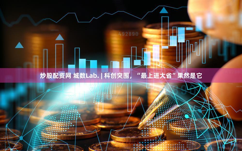 炒股配资网 城数Lab. | 科创突围，“最上进大省”果然是它