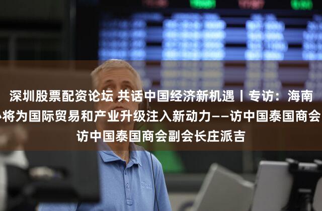 深圳股票配资论坛 共话中国经济新机遇丨专访：海南自贸港封关必将为国际贸易和产业升级注入新动力——访中国泰国商会副会长庄派吉