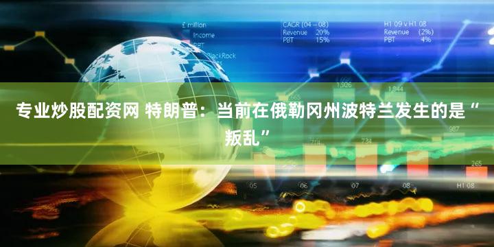 专业炒股配资网 特朗普：当前在俄勒冈州波特兰发生的是“叛乱”