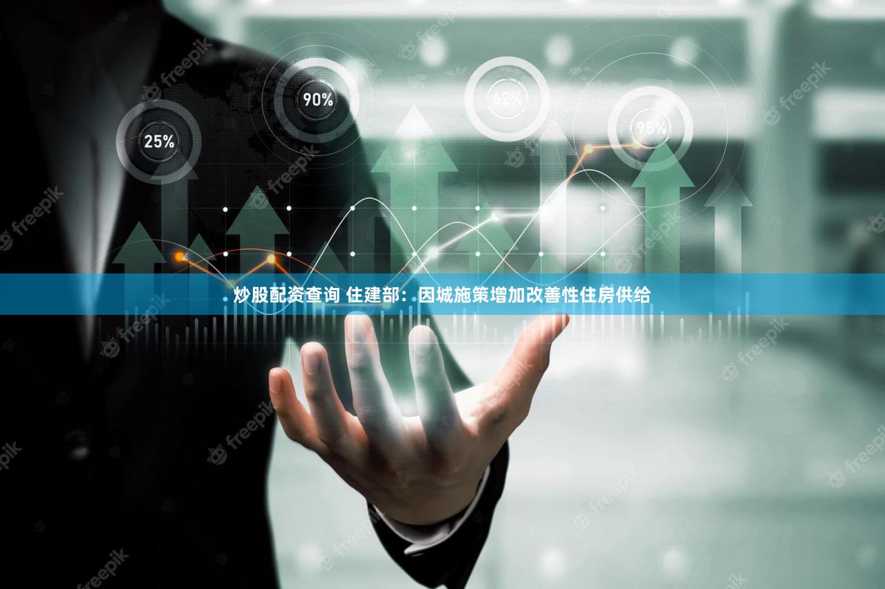 炒股配资查询 住建部：因城施策增加改善性住房供给