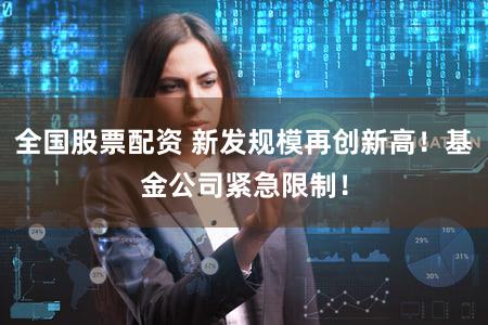 全国股票配资 新发规模再创新高!基金公司紧急限制!