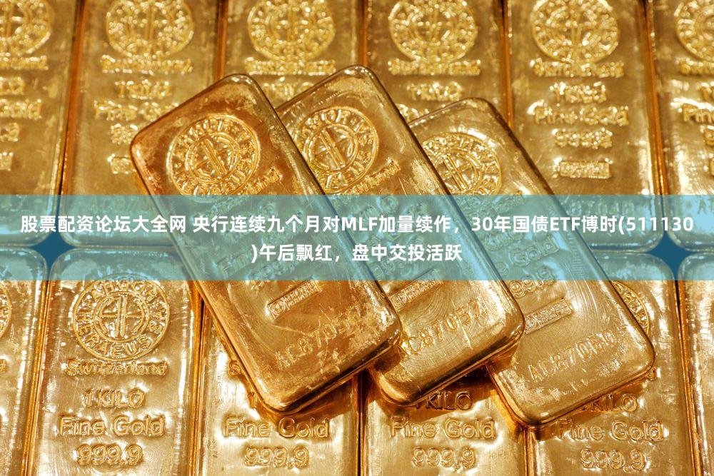 股票配资论坛大全网 央行连续九个月对MLF加量续作,30年国债ETF博时(511130)午后飘红,盘中交投活跃