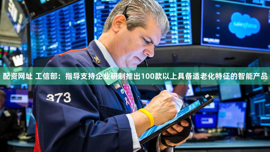 配资网址 工信部：指导支持企业研制推出100款以上具备适老化特征的智能产品