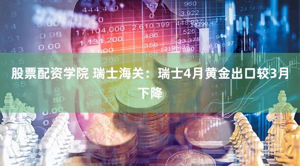 股票配资学院 瑞士海关：瑞士4月黄金出口较3月下降