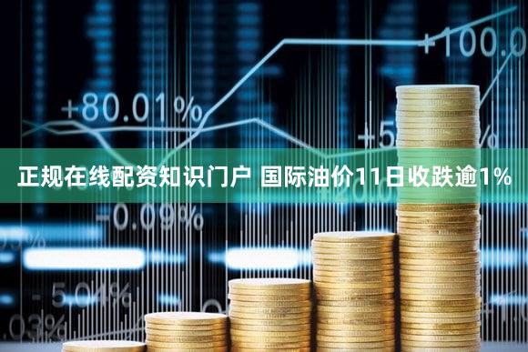 正规在线配资知识门户 国际油价11日收跌逾1%