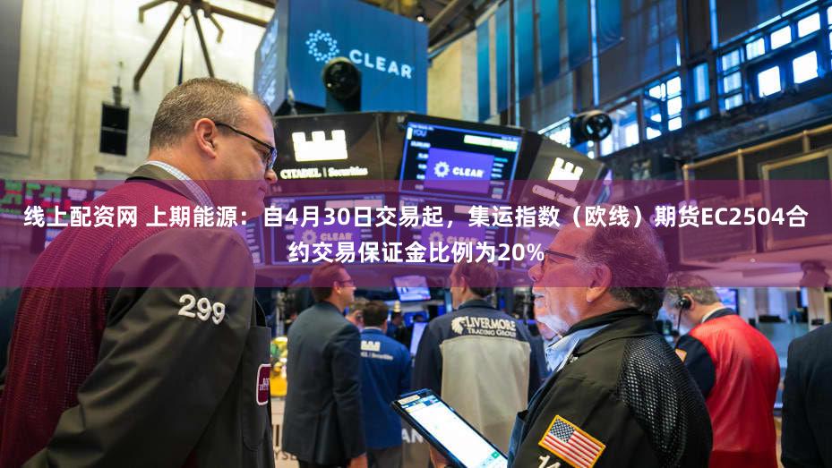 线上配资网 上期能源：自4月30日交易起，集运指数（欧线）期货EC2504合约交易保证金比例为20%