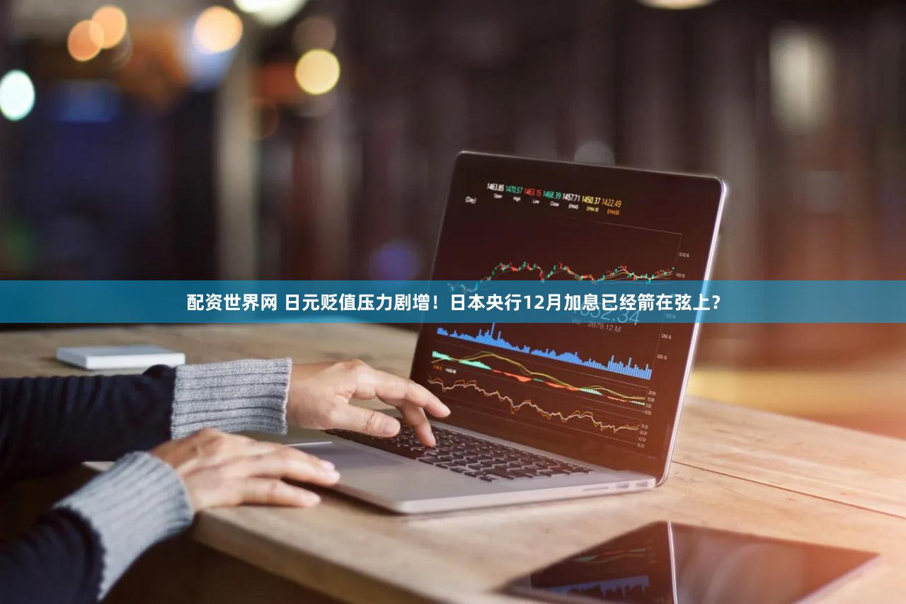 配资世界网 日元贬值压力剧增！日本央行12月加息已经箭在弦上？