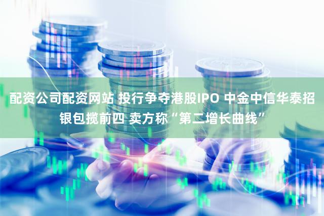 配资公司配资网站 投行争夺港股IPO 中金中信华泰招银包揽前四 卖方称“第二增长曲线”