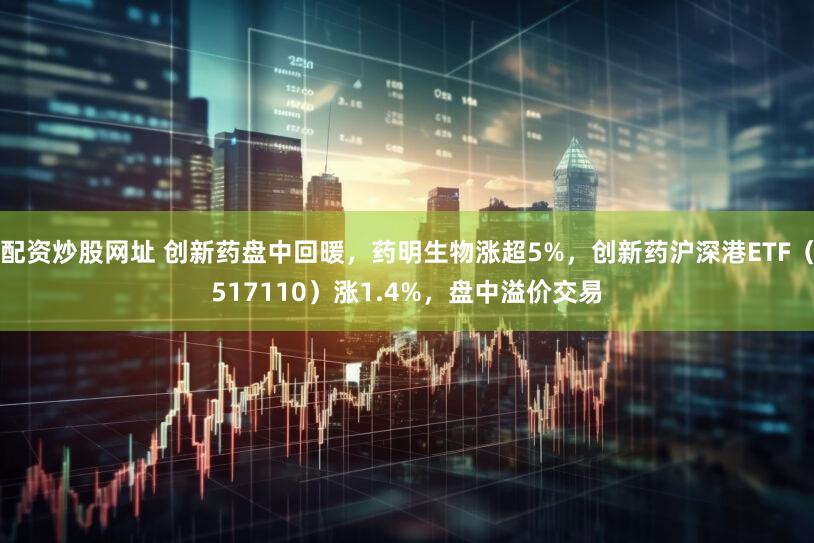 配资炒股网址 创新药盘中回暖,药明生物涨超5%,创新药沪深港ETF(517110)涨1.4%,盘中溢价交易