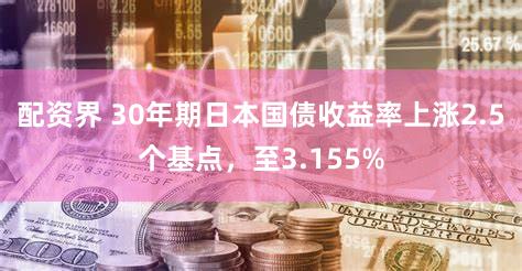 配资界 30年期日本国债收益率上涨2.5个基点，至3.155%