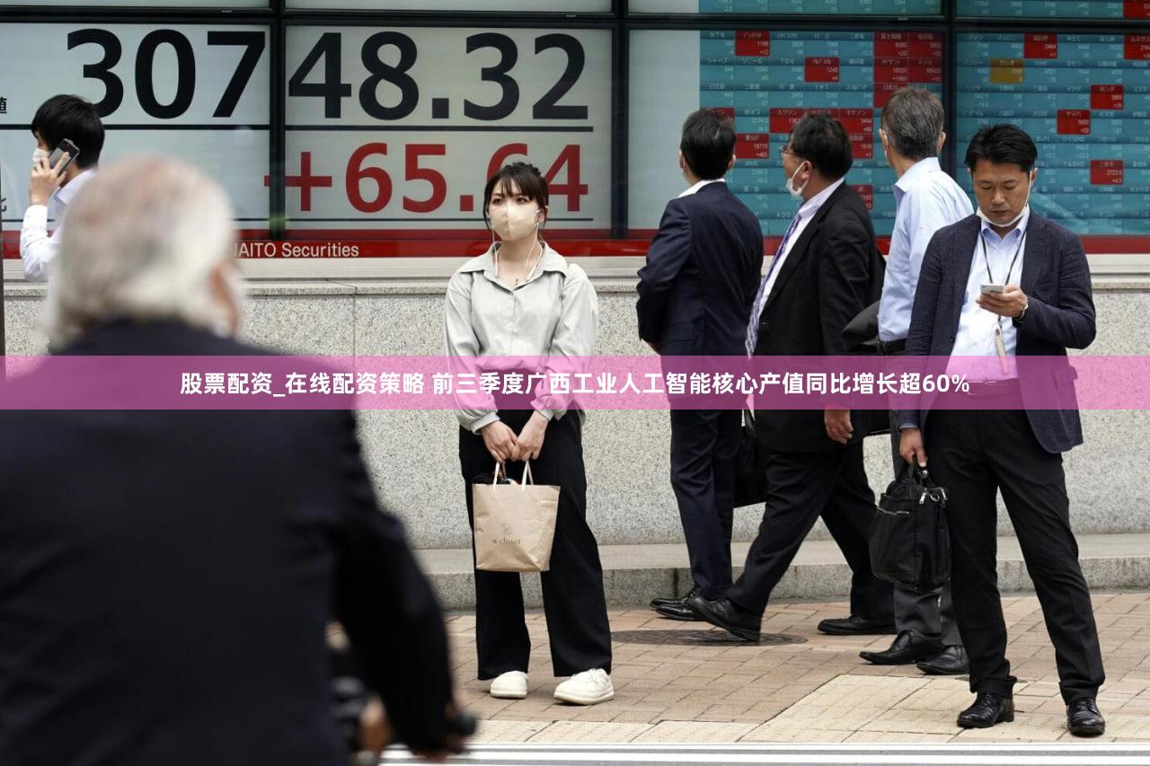 股票配资_在线配资策略 前三季度广西工业人工智能核心产值同比增长超60%