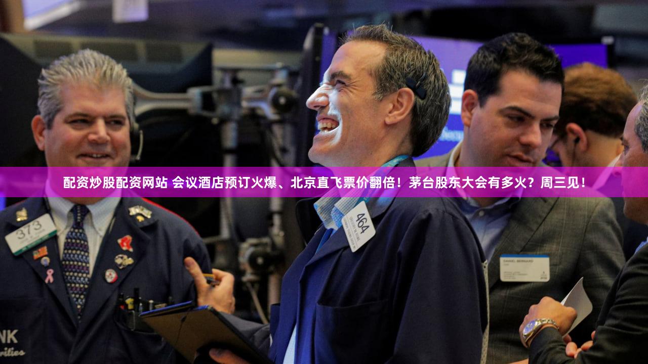 配资炒股配资网站 会议酒店预订火爆、北京直飞票价翻倍!茅台股东大会有多火?周三见!