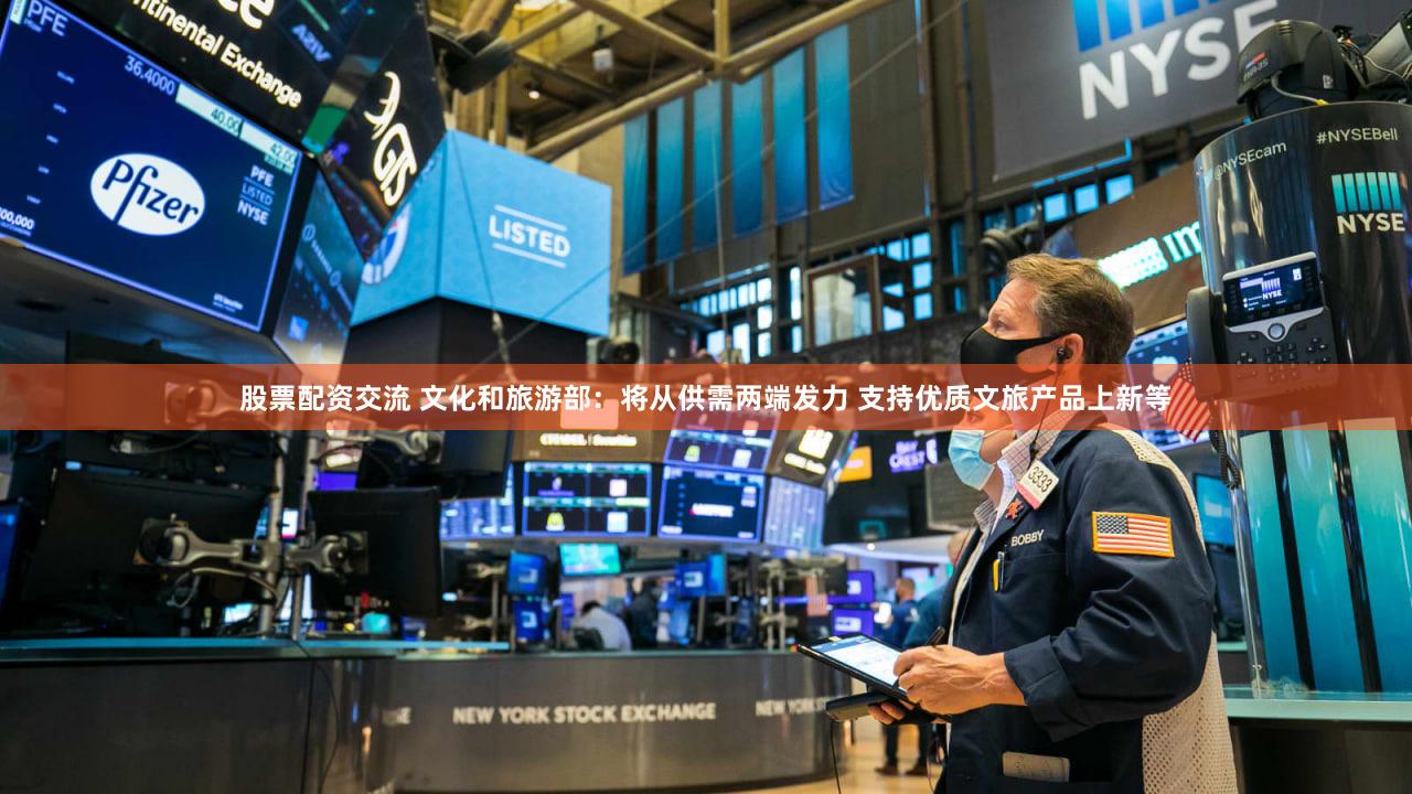 股票配资交流 文化和旅游部:将从供需两端发力 支持优质文旅产品上新等