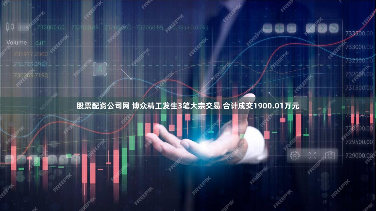 股票配资公司网 博众精工发生3笔大宗交易 合计成交1900.01万元