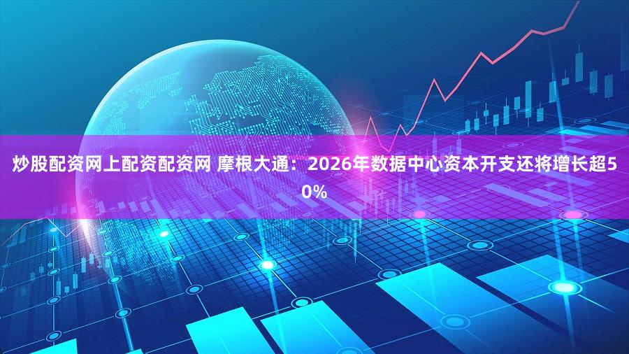 炒股配资网上配资配资网 摩根大通：2026年数据中心资本开支还将增长超50%