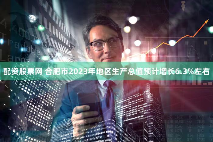 配资股票网 合肥市2023年地区生产总值预计增长6.3%左右