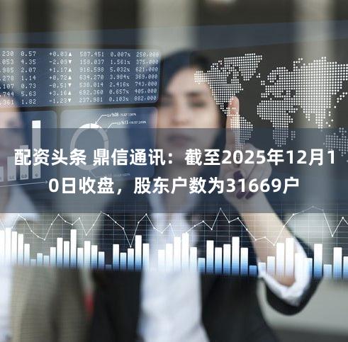 配资头条 鼎信通讯：截至2025年12月10日收盘，股东户数为31669户
