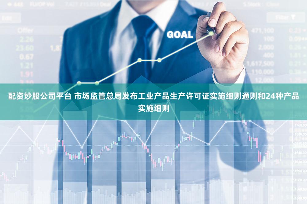 配资炒股公司平台 市场监管总局发布工业产品生产许可证实施细则通则和24种产品实施细则