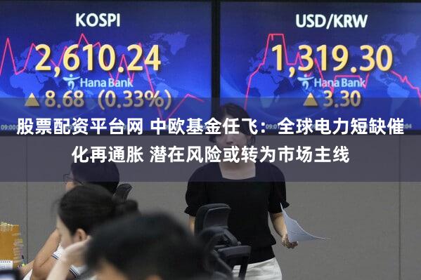 股票配资平台网 中欧基金任飞：全球电力短缺催化再通胀 潜在风险或转为市场主线