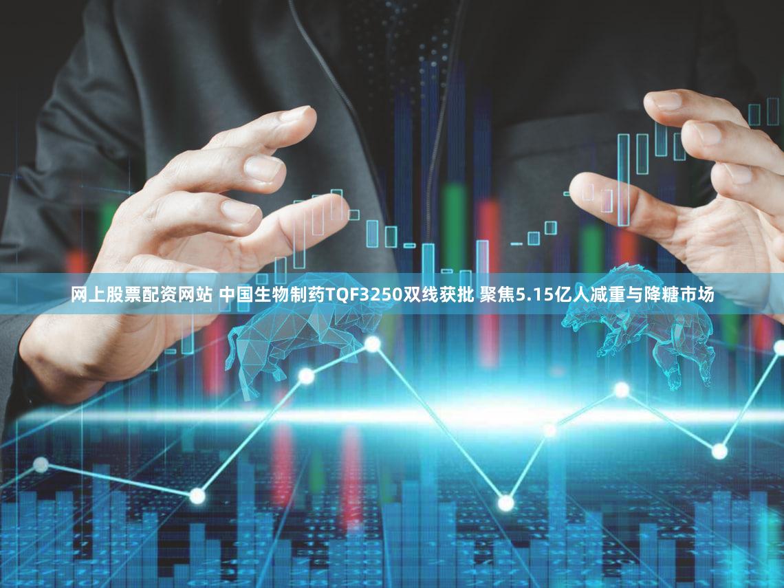 网上股票配资网站 中国生物制药TQF3250双线获批 聚焦5.15亿人减重与降糖市场