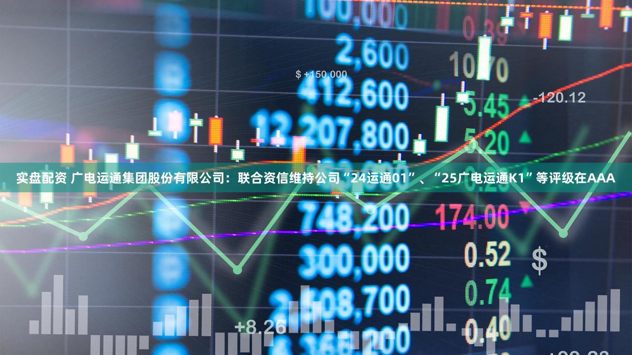 实盘配资 广电运通集团股份有限公司：联合资信维持公司“24运通01”、“25广电运通K1”等评级在AAA