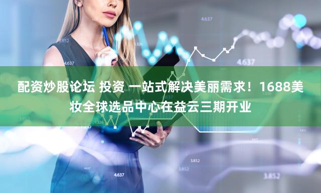 配资炒股论坛 投资 一站式解决美丽需求！1688美妆全球选品中心在益云三期开业