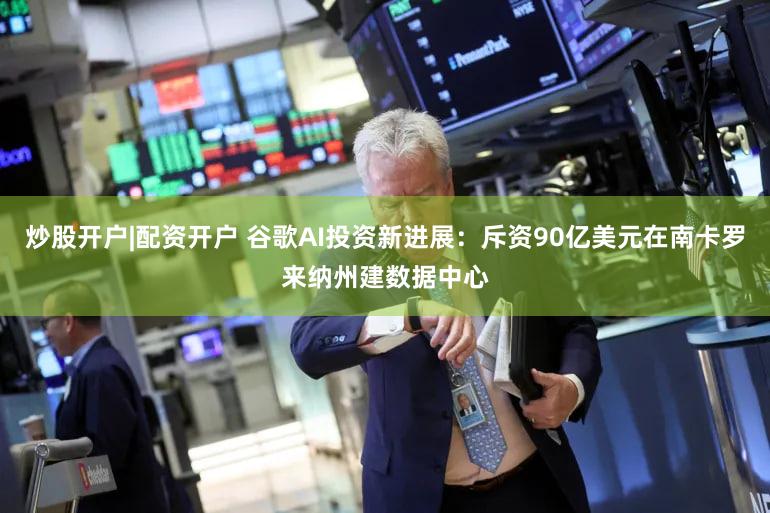 炒股开户|配资开户 谷歌AI投资新进展：斥资90亿美元在南卡罗来纳州建数据中心