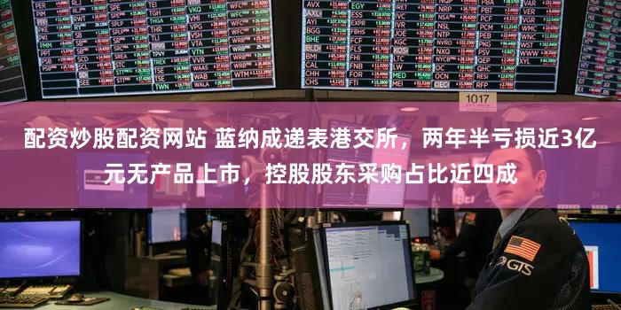 配资炒股配资网站 蓝纳成递表港交所,两年半亏损近3亿元无产品上市,控股股东采购占比近四成
