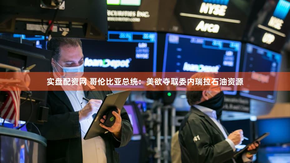 实盘配资网 哥伦比亚总统：美欲夺取委内瑞拉石油资源