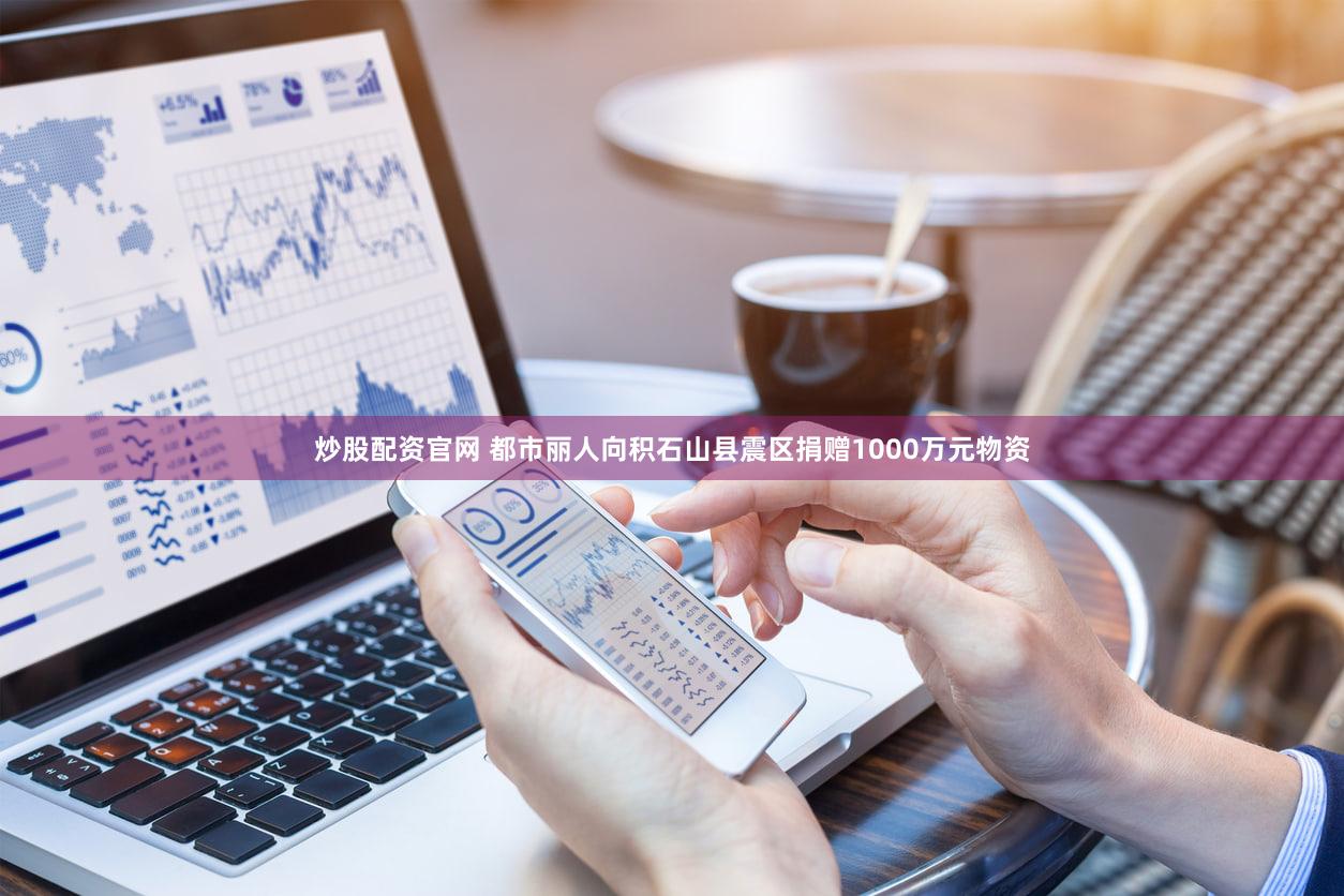 炒股配资官网 都市丽人向积石山县震区捐赠1000万元物资