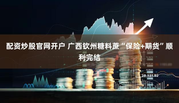 配资炒股官网开户 广西钦州糖料蔗“保险+期货”顺利完结