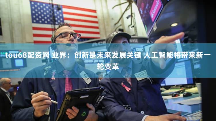 tou68配资网 业界：创新是未来发展关键 人工智能将带来新一轮变革