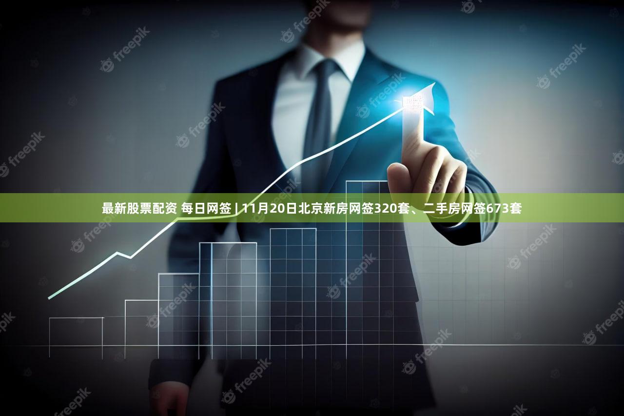 最新股票配资 每日网签 | 11月20日北京新房网签320套、二手房网签673套