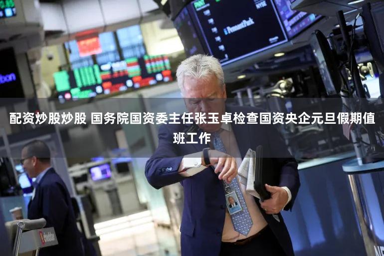 配资炒股炒股 国务院国资委主任张玉卓检查国资央企元旦假期值班工作