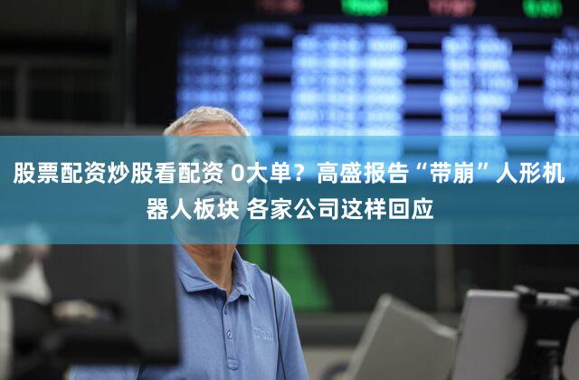 股票配资炒股看配资 0大单？高盛报告“带崩”人形机器人板块 各家公司这样回应