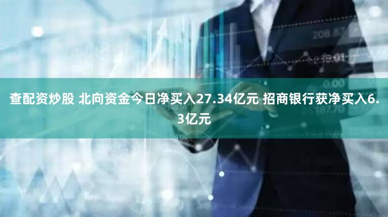 查配资炒股 北向资金今日净买入27.34亿元 招商银行获净买入6.3亿元