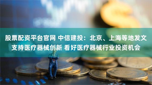 股票配资平台官网 中信建投：北京、上海等地发文支持医疗器械创新 看好医疗器械行业投资机会