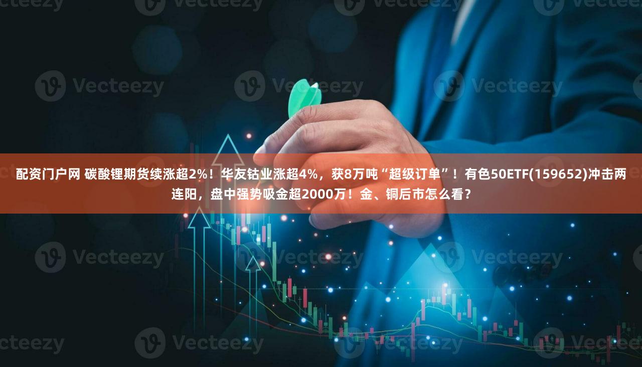 配资门户网 碳酸锂期货续涨超2%!华友钴业涨超4%,获8万吨“超级订单”!有色50ETF(159652)冲击两连阳,盘中强势吸金超2000万!金、铜后市怎么看?