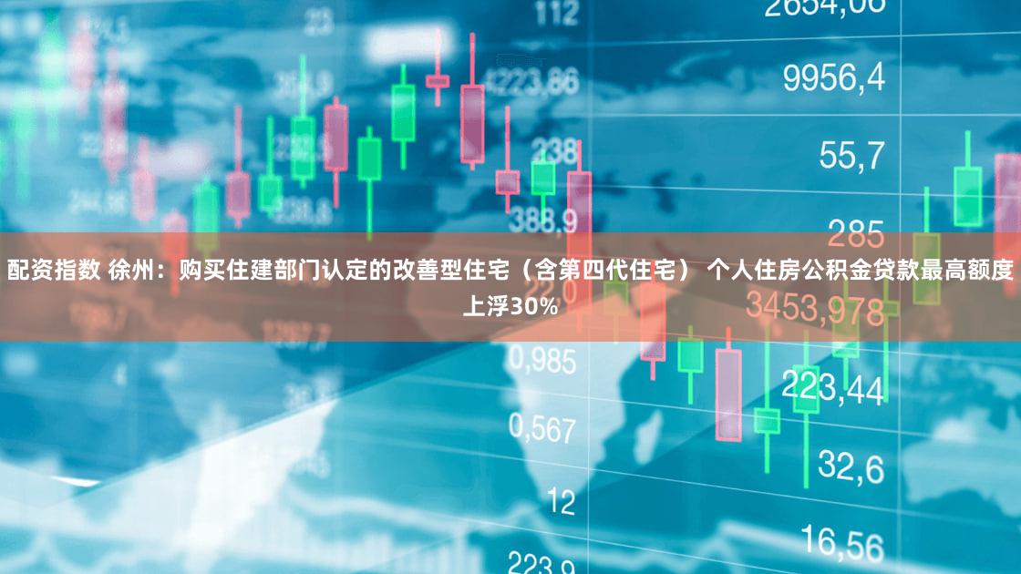 配资指数 徐州：购买住建部门认定的改善型住宅（含第四代住宅） 个人住房公积金贷款最高额度上浮30%
