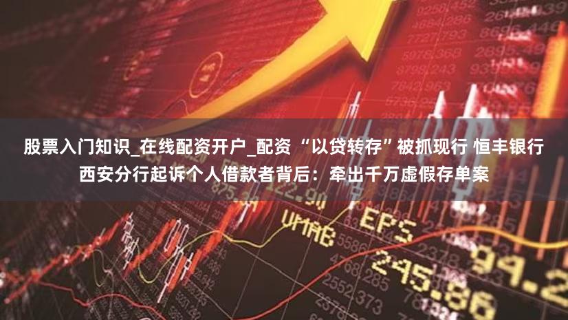股票入门知识_在线配资开户_配资 “以贷转存”被抓现行 恒丰银行西安分行起诉个人借款者背后:牵出千万虚假存单案