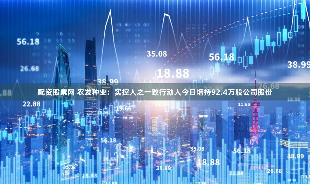 配资股票网 农发种业：实控人之一致行动人今日增持92.4万股公司股份