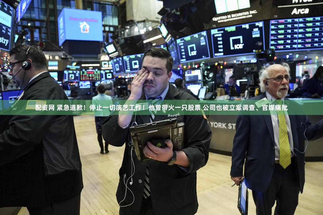 配资网 紧急道歉!停止一切演艺工作!他曾带火一只股票 公司也被立案调查、官媒痛批