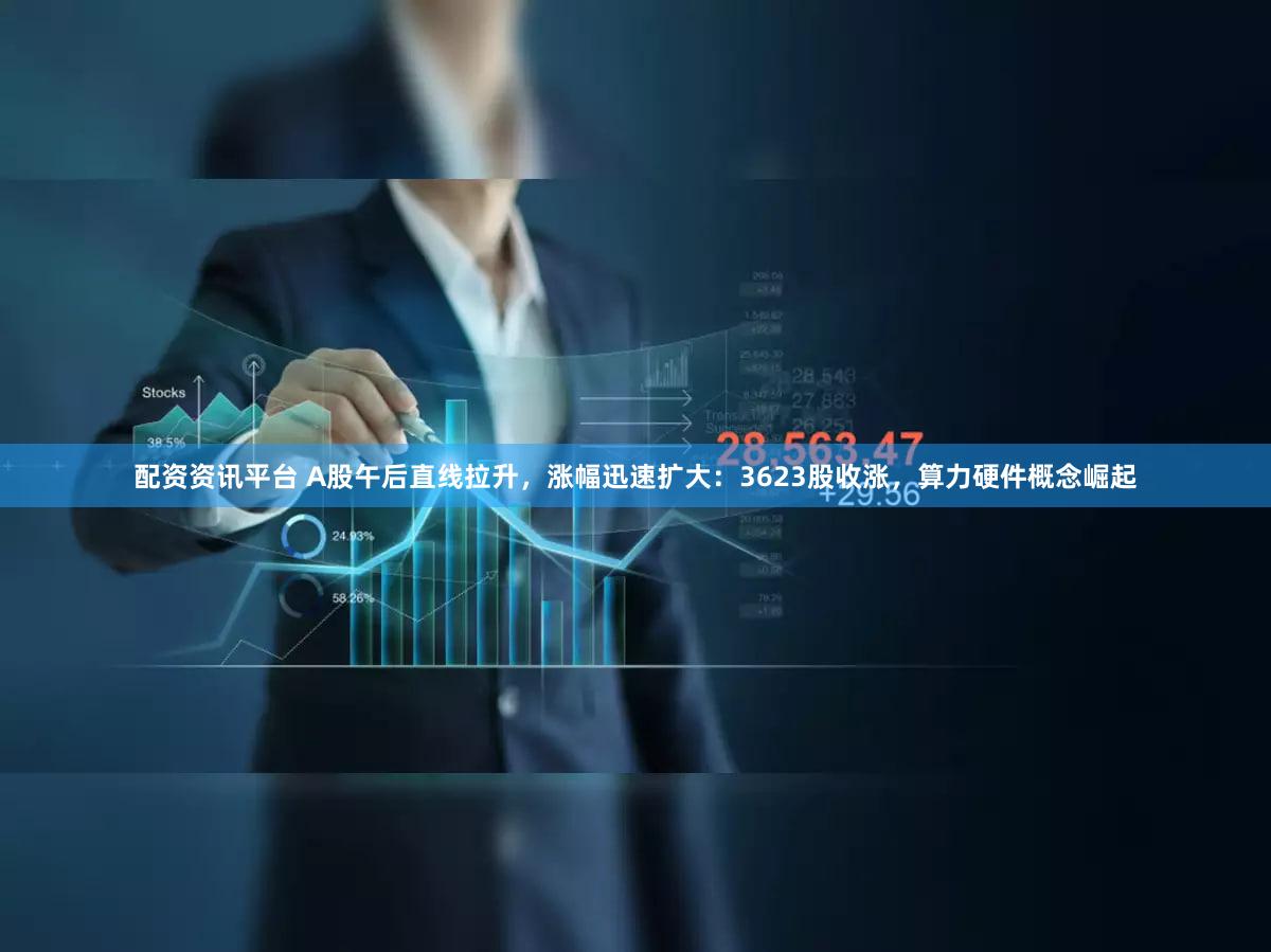 配资资讯平台 A股午后直线拉升，涨幅迅速扩大：3623股收涨，算力硬件概念崛起