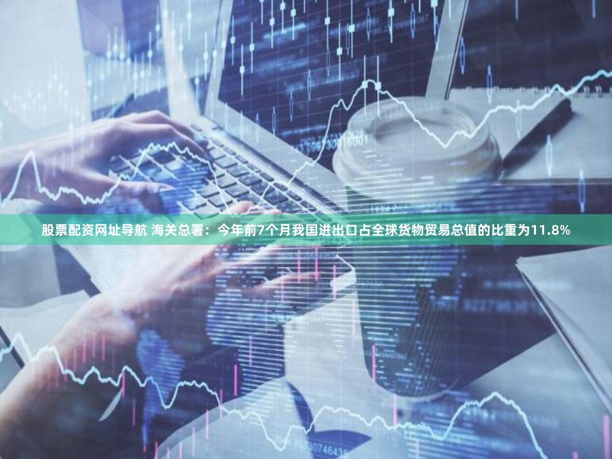 股票配资网址导航 海关总署：今年前7个月我国进出口占全球货物贸易总值的比重为11.8%