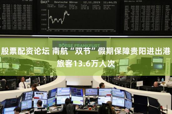 股票配资论坛 南航“双节”假期保障贵阳进出港旅客13.6万人次